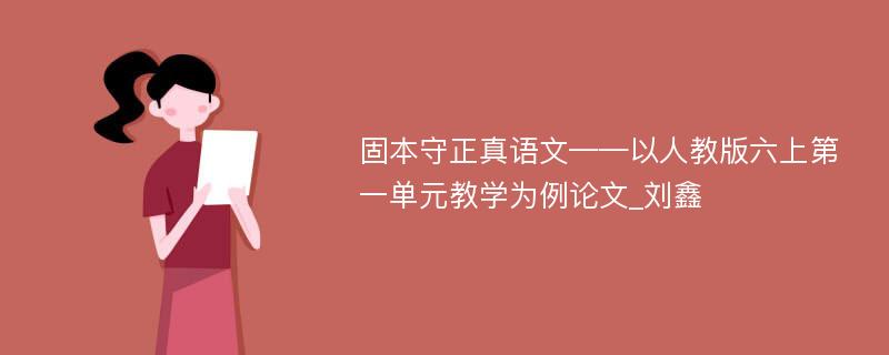 固本守正真语文——以人教版六上第一单元教学为例论文_刘鑫