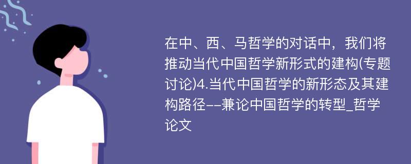 在中、西、马哲学的对话中，我们将推动当代中国哲学新形式的建构(专题讨论)4.当代中国哲学的新形态及其建构路径--兼论中国哲学的转型_哲学论文