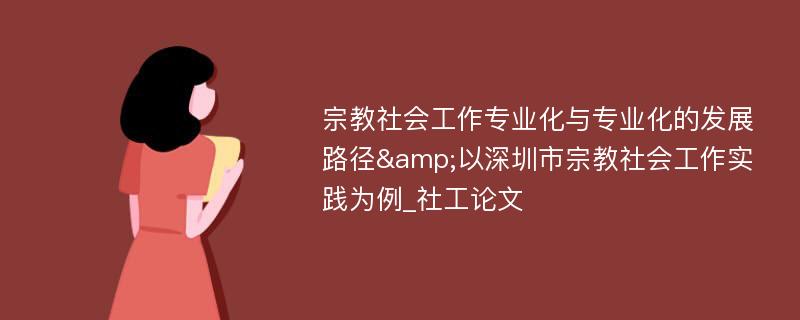 宗教社会工作专业化与专业化的发展路径&以深圳市宗教社会工作实践为例_社工论文