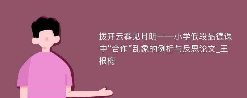 拨开云雾见月明——小学低段品德课中“合作”乱象的例析与反思论文_王根梅