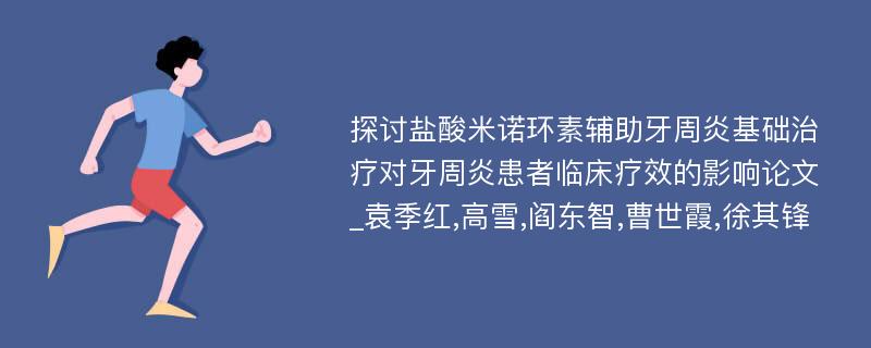 探讨盐酸米诺环素辅助牙周炎基础治疗对牙周炎患者临床疗效的影响论文_袁季红,高雪,阎东智,曹世霞,徐其锋