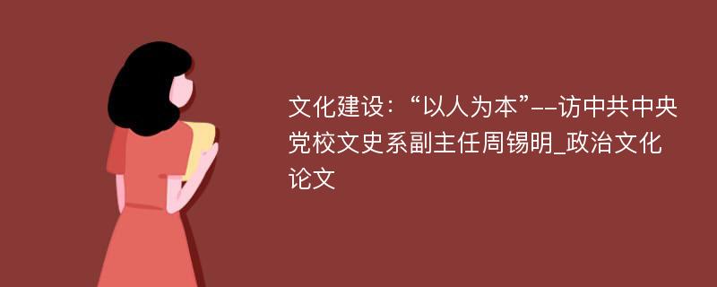 文化建设：“以人为本”--访中共中央党校文史系副主任周锡明_政治文化论文