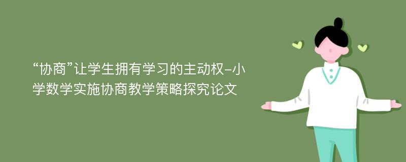 “协商”让学生拥有学习的主动权-小学数学实施协商教学策略探究论文