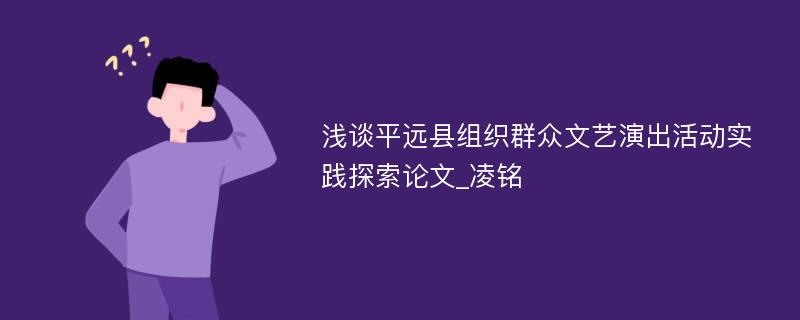 浅谈平远县组织群众文艺演出活动实践探索论文_凌铭