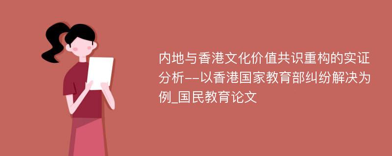 内地与香港文化价值共识重构的实证分析--以香港国家教育部纠纷解决为例_国民教育论文