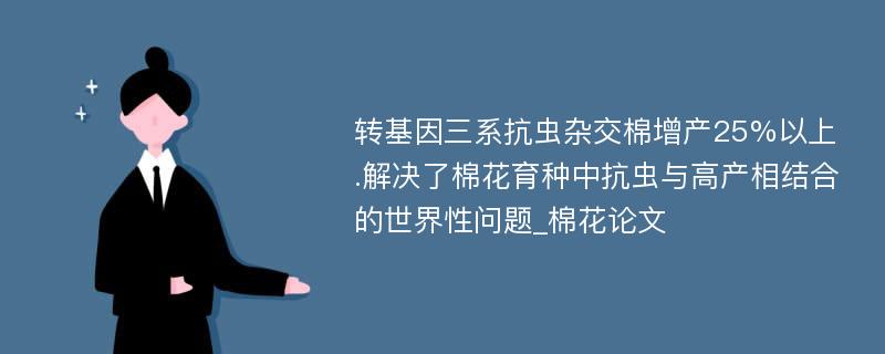 转基因三系抗虫杂交棉增产25%以上.解决了棉花育种中抗虫与高产相结合的世界性问题_棉花论文