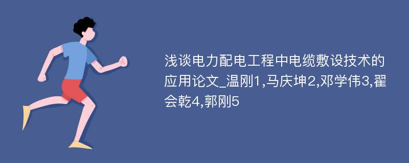 浅谈电力配电工程中电缆敷设技术的应用论文_温刚1,马庆坤2,邓学伟3,翟会乾4,郭刚5