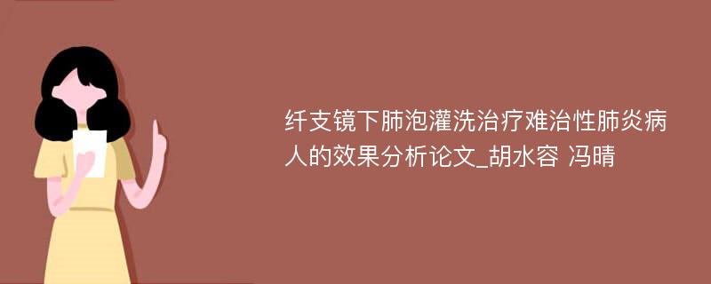 纤支镜下肺泡灌洗治疗难治性肺炎病人的效果分析论文_胡水容 冯晴