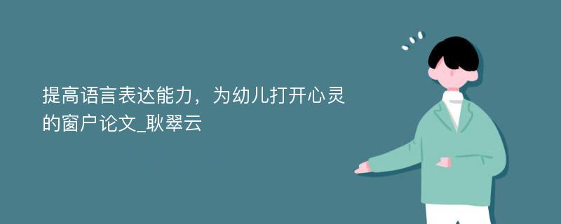 提高语言表达能力，为幼儿打开心灵的窗户论文_耿翠云