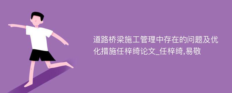 道路桥梁施工管理中存在的问题及优化措施任梓绮论文_任梓绮,易敬