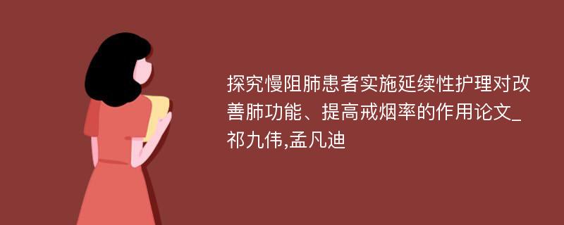 探究慢阻肺患者实施延续性护理对改善肺功能、提高戒烟率的作用论文_祁九伟,孟凡迪