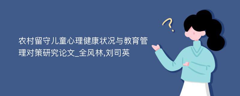 农村留守儿童心理健康状况与教育管理对策研究论文_全风林,刘司英