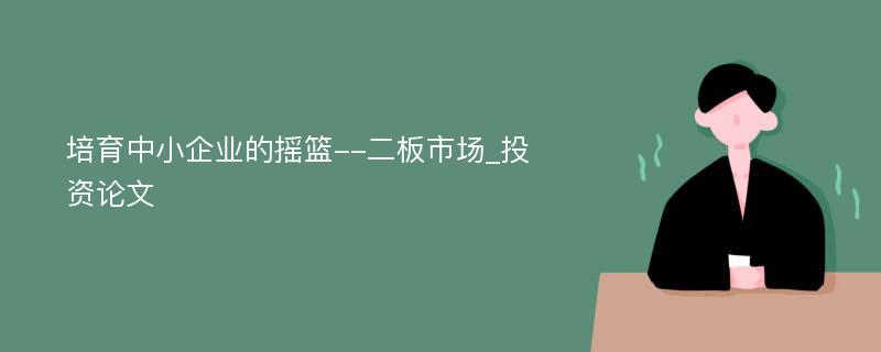 培育中小企业的摇篮--二板市场_投资论文