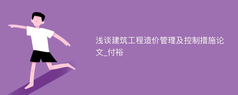 浅谈建筑工程造价管理及控制措施论文_付裕