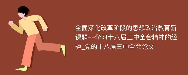 全面深化改革阶段的思想政治教育新课题--学习十八届三中全会精神的经验_党的十八届三中全会论文