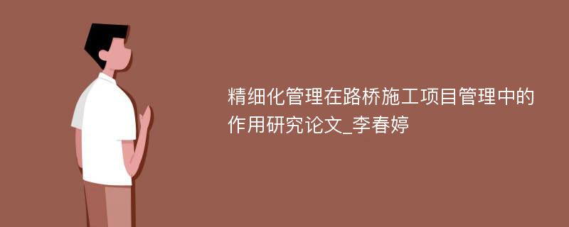 精细化管理在路桥施工项目管理中的作用研究论文_李春婷