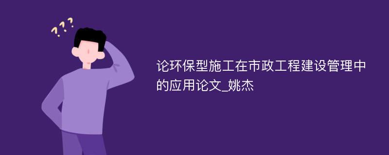 论环保型施工在市政工程建设管理中的应用论文_姚杰