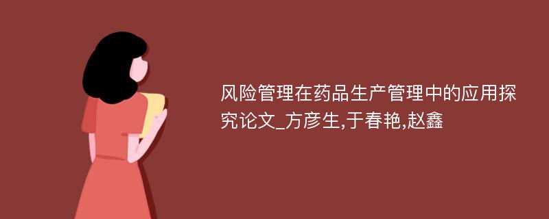 风险管理在药品生产管理中的应用探究论文_方彦生,于春艳,赵鑫