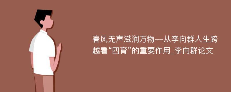 春风无声滋润万物--从李向群人生跨越看“四育”的重要作用_李向群论文