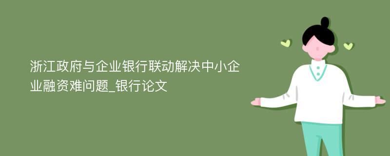 浙江政府与企业银行联动解决中小企业融资难问题_银行论文