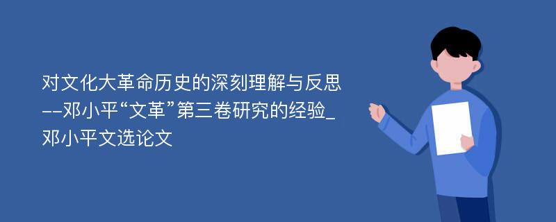 对文化大革命历史的深刻理解与反思--邓小平“文革”第三卷研究的经验_邓小平文选论文