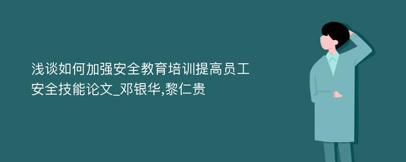 浅谈如何加强安全教育培训提高员工安全技能论文_邓银华,黎仁贵