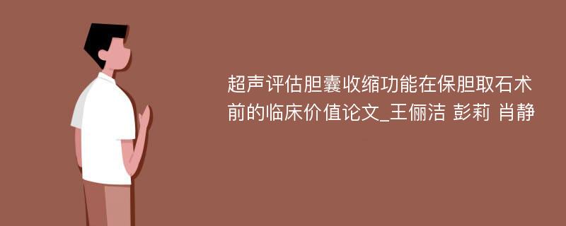 超声评估胆囊收缩功能在保胆取石术前的临床价值论文_王俪洁 彭莉 肖静 