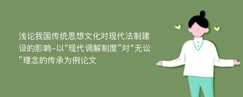 浅论我国传统思想文化对现代法制建设的影响-以“现代调解制度”对“无讼”理念的传承为例论文