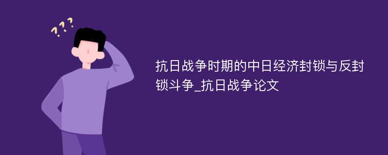 抗日战争时期的中日经济封锁与反封锁斗争_抗日战争论文