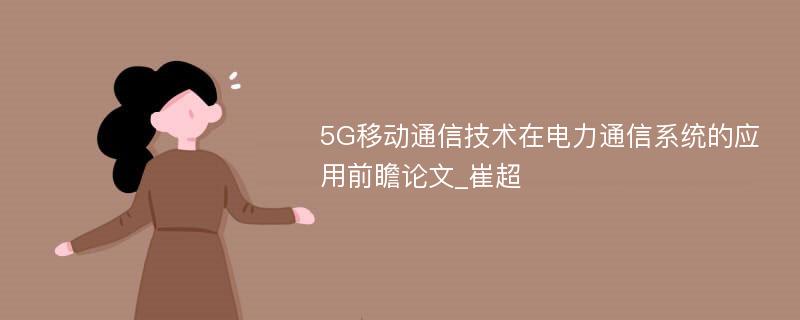 5G移动通信技术在电力通信系统的应用前瞻论文_崔超