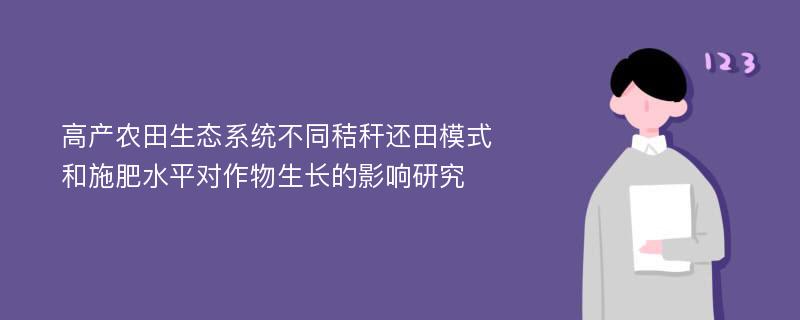 高产农田生态系统不同秸秆还田模式和施肥水平对作物生长的影响研究