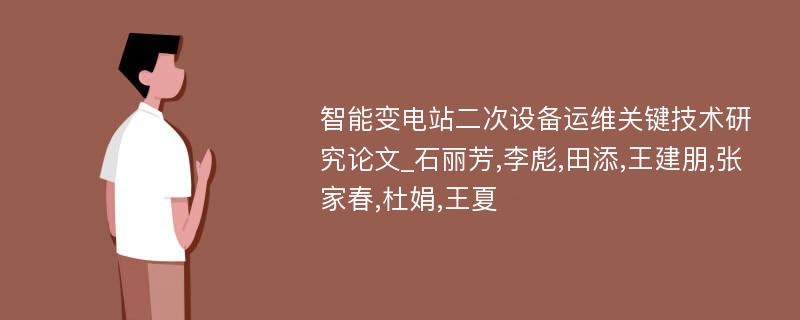 智能变电站二次设备运维关键技术研究论文_石丽芳,李彪,田添,王建朋,张家春,杜娟,王夏 