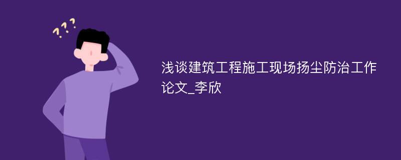 浅谈建筑工程施工现场扬尘防治工作论文_李欣