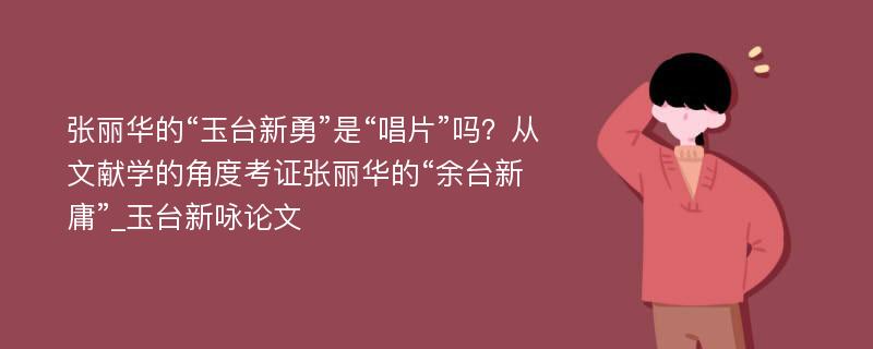 张丽华的“玉台新勇”是“唱片”吗？从文献学的角度考证张丽华的“余台新庸”_玉台新咏论文