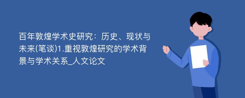 百年敦煌学术史研究：历史、现状与未来(笔谈)1.重视敦煌研究的学术背景与学术关系_人文论文