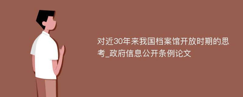 对近30年来我国档案馆开放时期的思考_政府信息公开条例论文