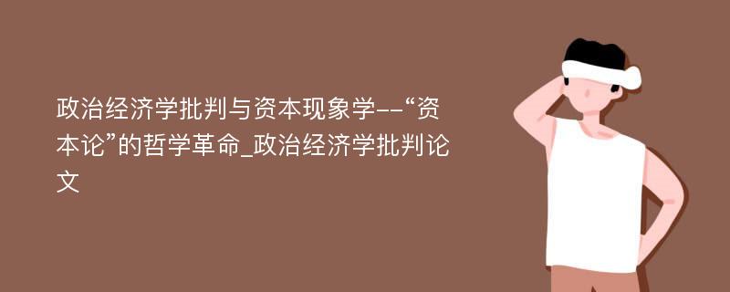 政治经济学批判与资本现象学--“资本论”的哲学革命_政治经济学批判论文