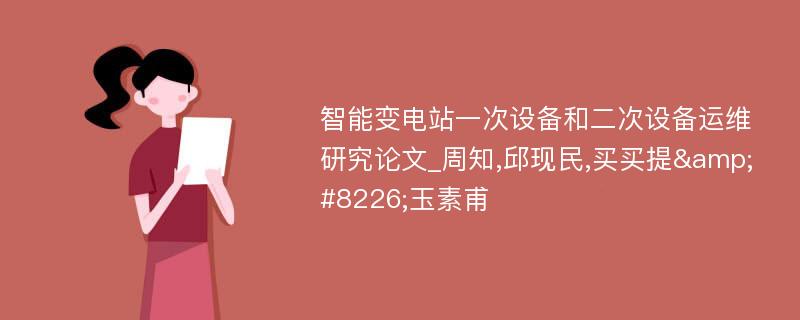 智能变电站一次设备和二次设备运维研究论文_周知,邱现民,买买提&#8226;玉素甫