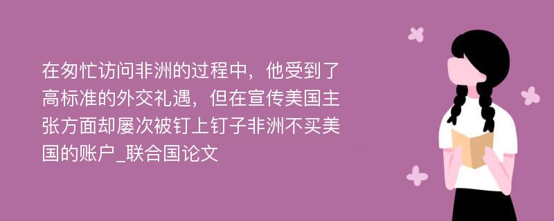 在匆忙访问非洲的过程中，他受到了高标准的外交礼遇，但在宣传美国主张方面却屡次被钉上钉子非洲不买美国的账户_联合国论文