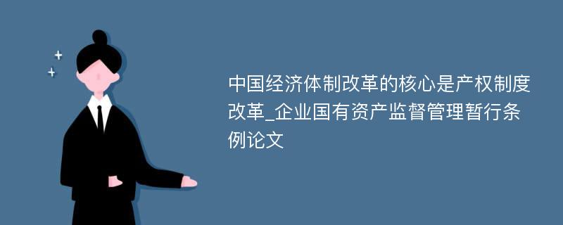 中国经济体制改革的核心是产权制度改革_企业国有资产监督管理暂行条例论文