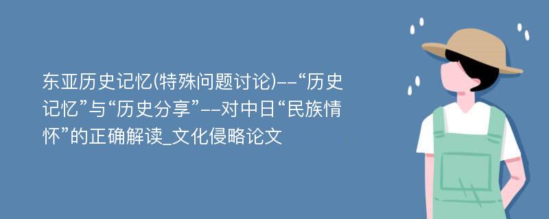 东亚历史记忆(特殊问题讨论)--“历史记忆”与“历史分享”--对中日“民族情怀”的正确解读_文化侵略论文