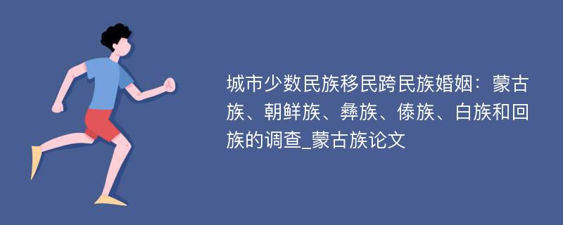 城市少数民族移民跨民族婚姻：蒙古族、朝鲜族、彝族、傣族、白族和回族的调查_蒙古族论文