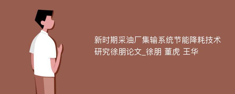 新时期采油厂集输系统节能降耗技术研究徐朋论文_徐朋 董虎 王华