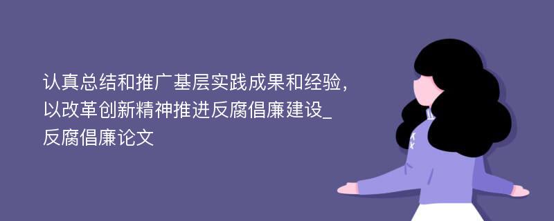 认真总结和推广基层实践成果和经验，以改革创新精神推进反腐倡廉建设_反腐倡廉论文