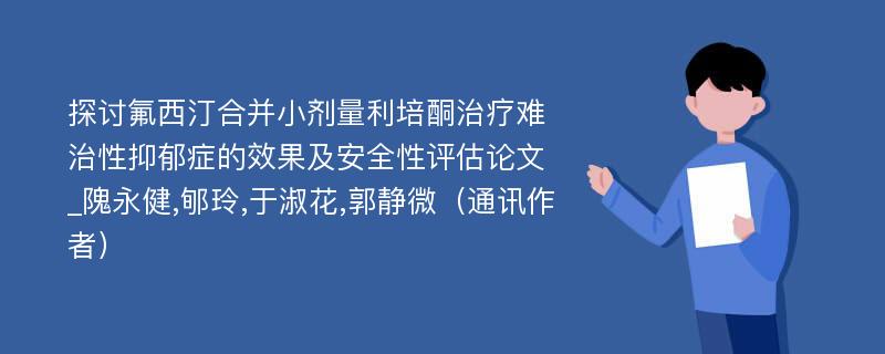 探讨氟西汀合并小剂量利培酮治疗难治性抑郁症的效果及安全性评估论文_隗永健,郇玲,于淑花,郭静微（通讯作者）