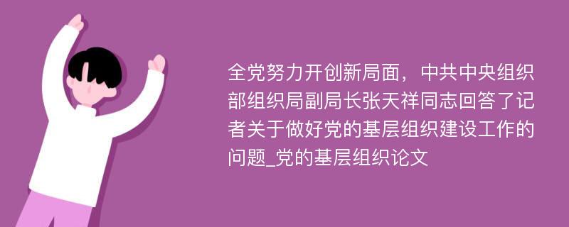 全党努力开创新局面，中共中央组织部组织局副局长张天祥同志回答了记者关于做好党的基层组织建设工作的问题_党的基层组织论文