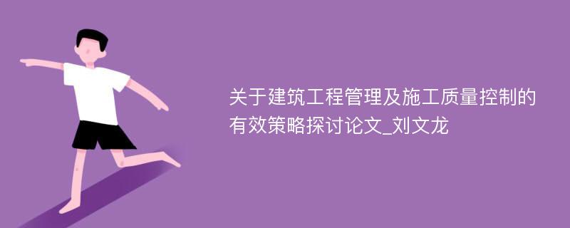 关于建筑工程管理及施工质量控制的有效策略探讨论文_刘文龙