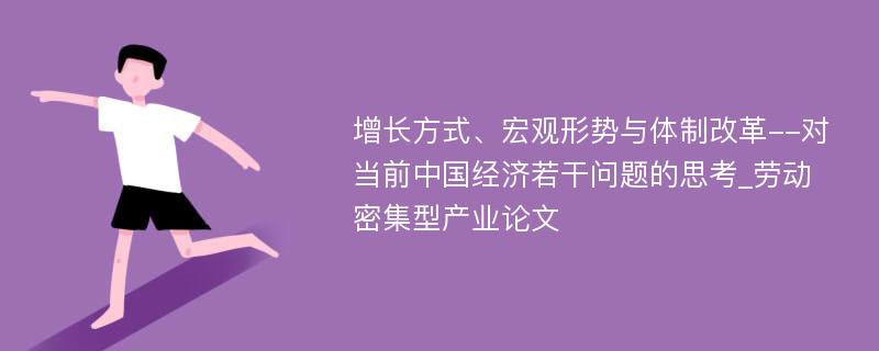 增长方式、宏观形势与体制改革--对当前中国经济若干问题的思考_劳动密集型产业论文