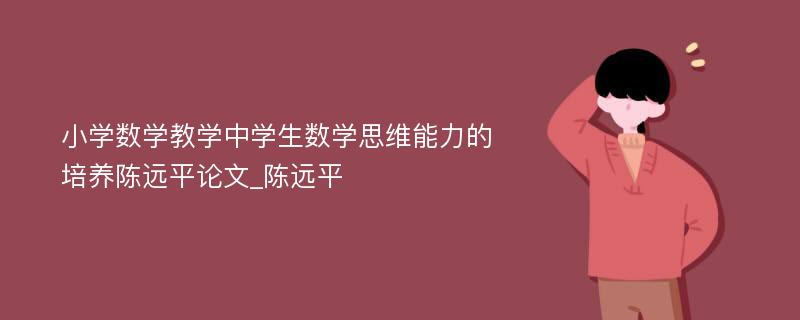 小学数学教学中学生数学思维能力的培养陈远平论文_陈远平