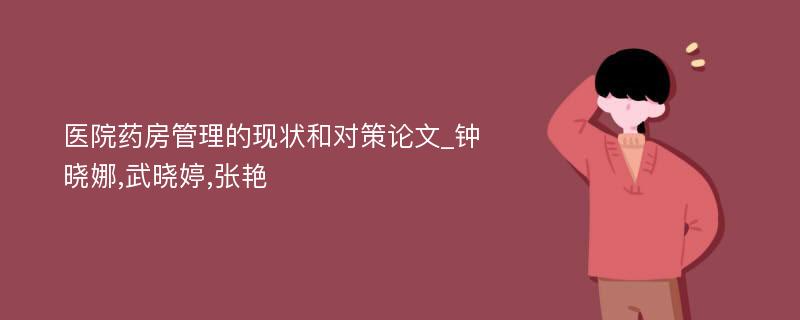 医院药房管理的现状和对策论文_钟晓娜,武晓婷,张艳